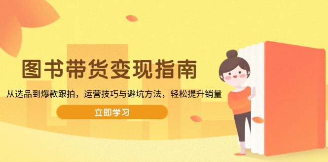图书带货变现指南，从选品到爆款跟拍，运营技巧与避坑方法，轻松提升销量-开心网创