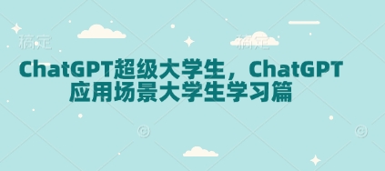 ChatGPT超级大学生，ChatGPT 应用场景大学生学习篇-开心网创