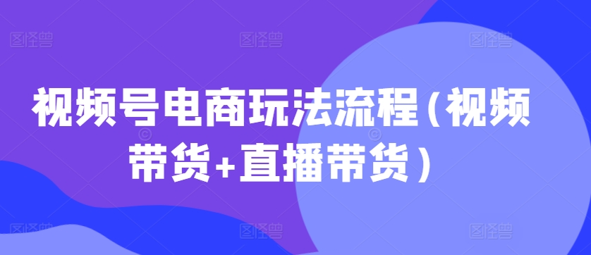 视频号电商玩法流程，视频带货+直播带货【更新2025年1月】-开心网创