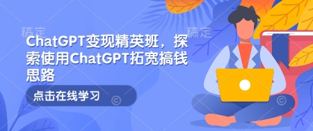 ChatGPT变现精英班，探索使用ChatGPT拓宽搞钱思路-开心网创