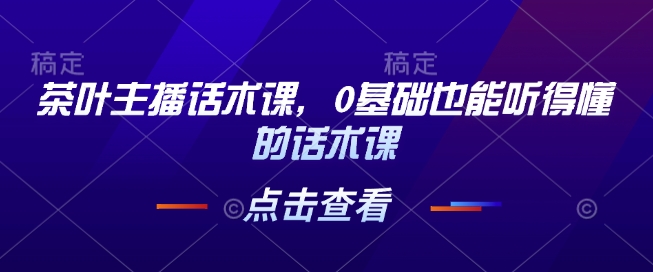 茶叶主播话术课，0基础也能听得懂的话术课-开心网创