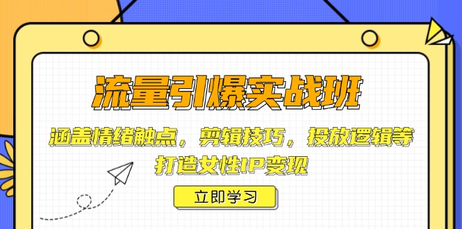 流量引爆实战班,涵盖情绪触点,剪辑技巧,投放逻辑等,打造女性IP变现-开心网创