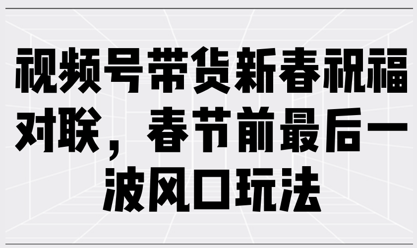 视频号带货新春祝福对联，春节前最后一波风口玩法-开心网创