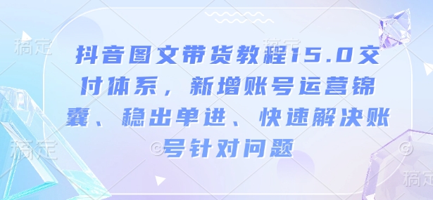 抖音图文带货教程15.0交付体系，新增账号运营锦囊、稳出单进、快速解决账号针对问题-开心网创