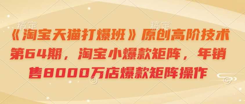 《淘宝天猫打爆班》原创高阶技术第64期，淘宝小爆款矩阵，年销售8000万店爆款矩阵操作-开心网创
