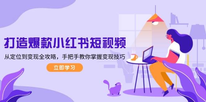 （13873期）打造爆款小红书短视频，从定位到变现全攻略，手把手教你掌握变现技巧-开心网创