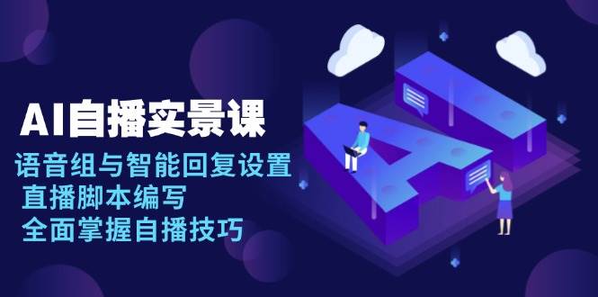 （13880期）AI 自播 实景课：语音组与智能回复设置, 直播脚本编写, 全面掌握自播技巧-开心网创