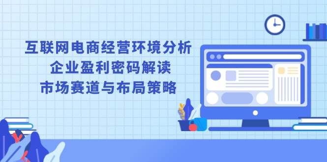 （13878期）互联网电商经营环境分析, 企业盈利密码解读, 市场赛道与布局策略-开心网创