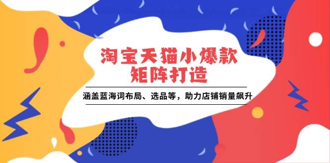 （13882期）淘宝天猫小爆款矩阵打造：涵盖蓝海词布局、选品等，助力店铺销量飙升-开心网创