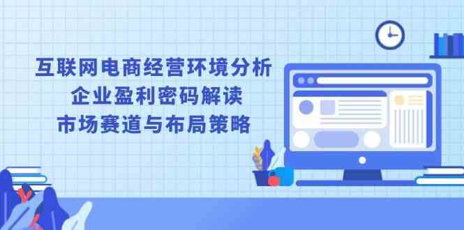 互联网电商经营环境分析, 企业盈利密码解读, 市场赛道与布局策略-开心网创