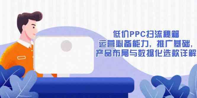 低价PPC扫流秘籍：运营必备能力, 推广基础, 产品布局与数据化选款详解-开心网创