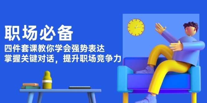 （13901期）职场必备，四件套课教你学会强势表达，掌握关键对话，提升职场竞争力-开心网创
