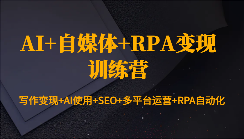AI+自媒体+RPA变现训练营：写作变现+AI使用+SEO+多平台运营+RPA自动化-开心网创