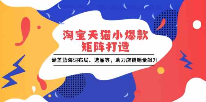淘宝天猫小爆款矩阵打造：涵盖蓝海词布局、选品等，助力店铺销量飙升-开心网创