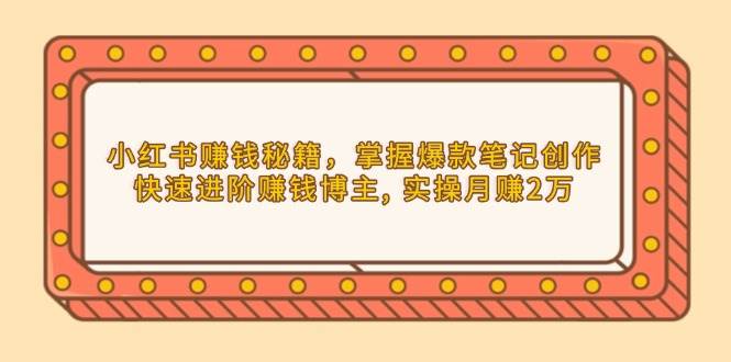 小红书赚钱秘籍，掌握爆款笔记创作，快速进阶赚钱博主, 实操月赚2万-开心网创