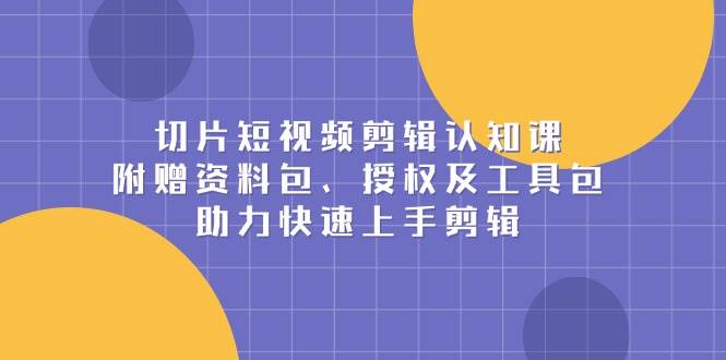 切片短视频剪辑认知课，附赠资料包、授权及工具包，助力快速上手剪辑-开心网创