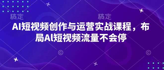 AI短视频创作与运营实战课程，布局Al短视频流量不会停-开心网创