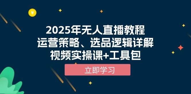 （13909期）2025年无人直播教程，运营策略、选品逻辑详解，视频实操课+工具包-开心网创