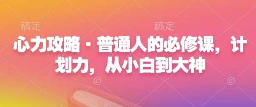 心力攻略·普通人的必修课，计划力，从小白到大神-开心网创