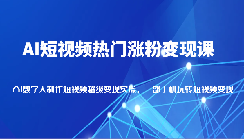 AI短视频热门涨粉变现课，AI数字人制作短视频超级变现实操，一部手机玩转短视频变现-开心网创
