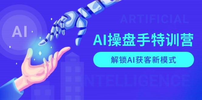 AI操盘手特训营，解锁AI获客新模式，全面掌握AI商业应用与提示词技巧-开心网创