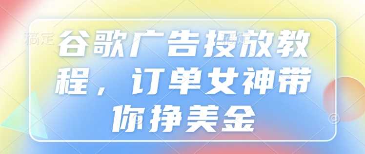 谷歌广告投放教程，订单女神带你挣美金-开心网创