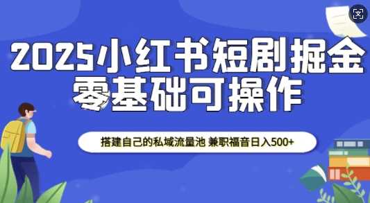 2025小红书短剧掘金，搭建自己的私域流量池，兼职福音日入5张-开心网创