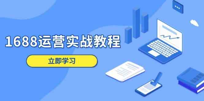 1688运营实战教程：店铺定位/商品管理/爆款打造/数字营销/客户服务等-开心网创