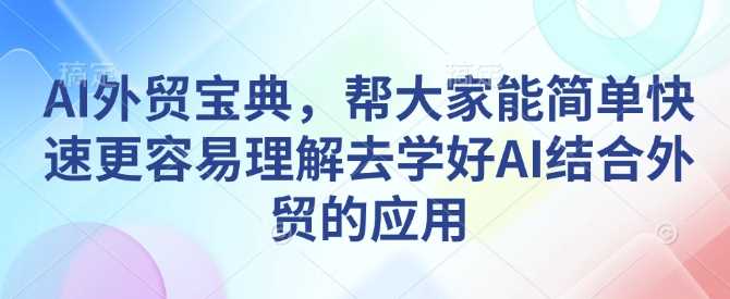 AI外贸宝典，帮大家能简单快速更容易理解去学好AI结合外贸的应用-开心网创