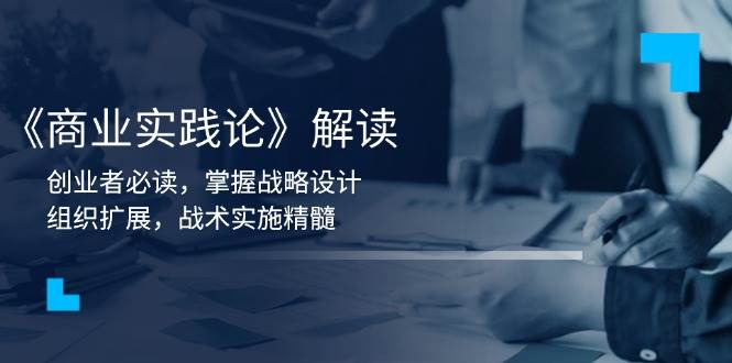 《商业实践论》解读：创业者必读，掌握战略设计，组织扩展，战术实施精髓-开心网创