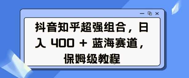 抖音知乎超强组合，日入4张， 蓝海赛道，保姆级教程-开心网创
