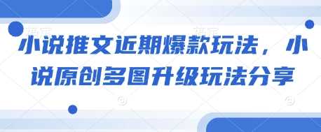 小说推文近期爆款玩法，小说原创多图升级玩法分享-开心网创