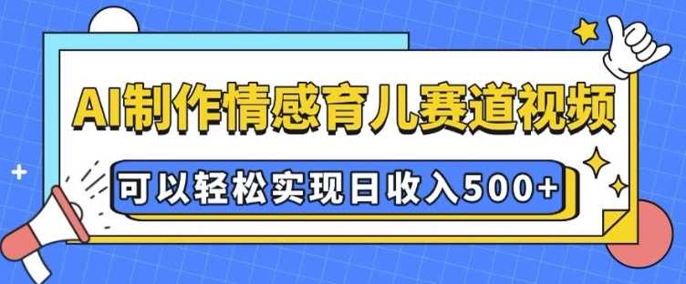 AI 制作情感育儿赛道视频，可以轻松实现日收入5张【揭秘】-开心网创