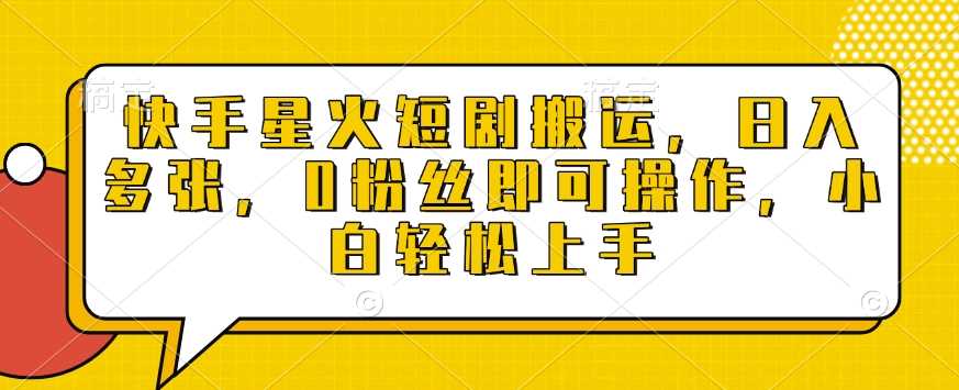 快手星火短剧搬运，日入多张，0粉丝即可操作，小白轻松上手【揭秘】-开心网创