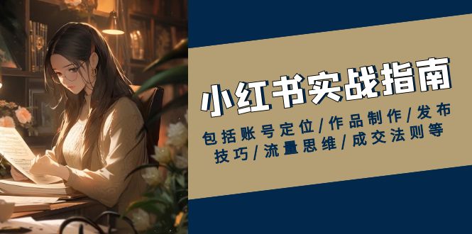 小红书实战指南，包括账号定位/作品制作/发布技巧/流量思维/成交法则等-开心网创