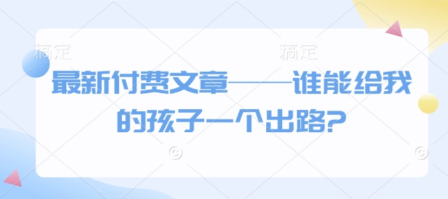 最新付费文章——谁能给我的孩子一个出路?-开心网创