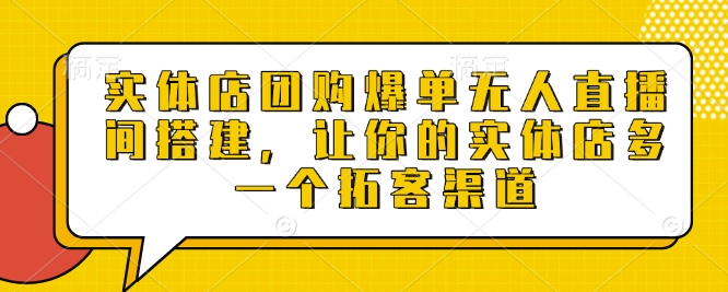 实体店团购爆单无人直播间搭建，让你的实体店多一个拓客渠道-开心网创