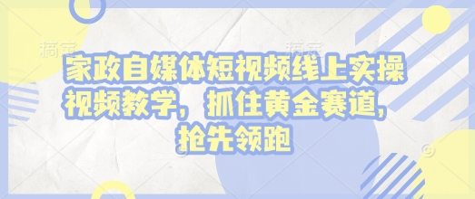 家政自媒体短视频线上实操视频教学,抓住黄金赛道,抢先领跑!-开心网创