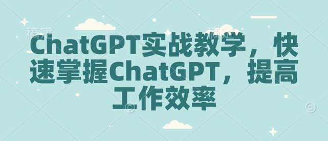 ChatGPT实战教学，快速掌握ChatGPT，提高工作效率-开心网创