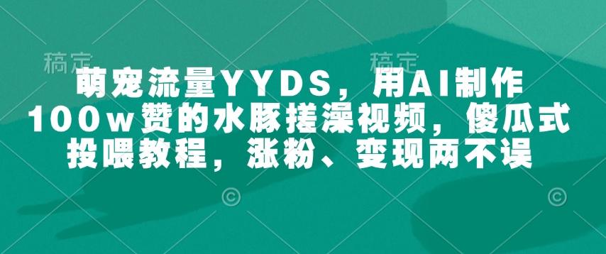萌宠流量YYDS，用AI制作100w赞的水豚搓澡视频，傻瓜式投喂教程，涨粉、变现两不误-开心网创