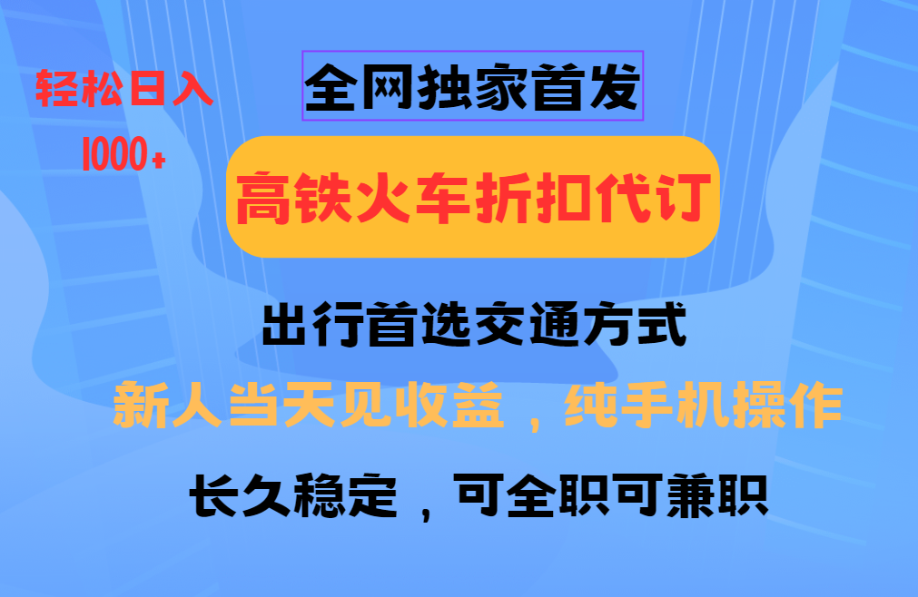 全网独家首发 全国高铁火车折扣代订 新手当日变现 纯手机操作 日入1000+-开心网创