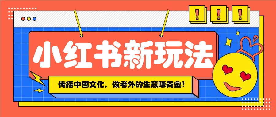 小红书流量新玩法，传播中国传统文化的同时，做老外的生意赚美金！-开心网创