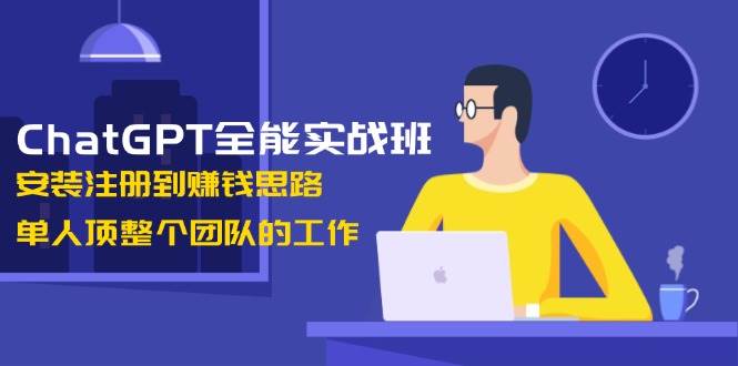 ChatGPT全能实战班，安装注册到赚钱思路，单人顶整个团队的工作-开心网创