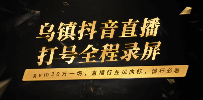 乌镇抖音直播打号全程录屏，gvm20万一场，直播行业风向标，懂行必看-开心网创