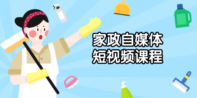 家政 自媒体短视频课程：从内容到发布，解析拍摄与剪辑技巧，打造爆款视频-开心网创