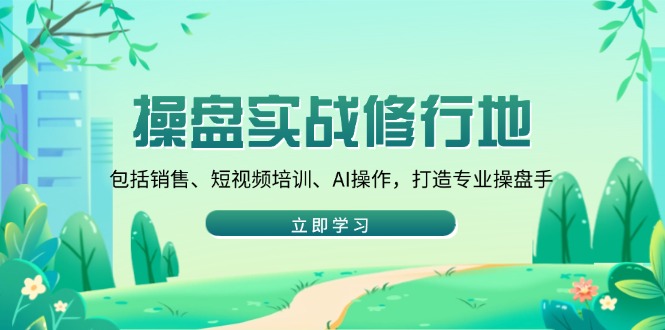 操盘实战修行地：包括销售、短视频培训、AI操作，打造专业操盘手-开心网创