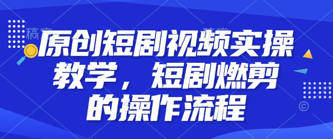 原创短剧视频实操教学，短剧燃剪的操作流程-开心网创