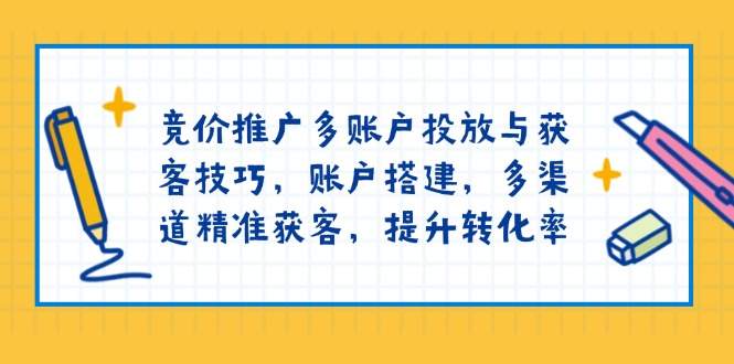 竞价推广多账户投放与获客技巧，账户搭建，多渠道精准获客，提升转化率-开心网创