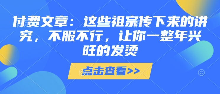 付费文章：这些祖宗传下来的讲究，不服不行，让你一整年兴旺的发烫!(全文收藏)-开心网创