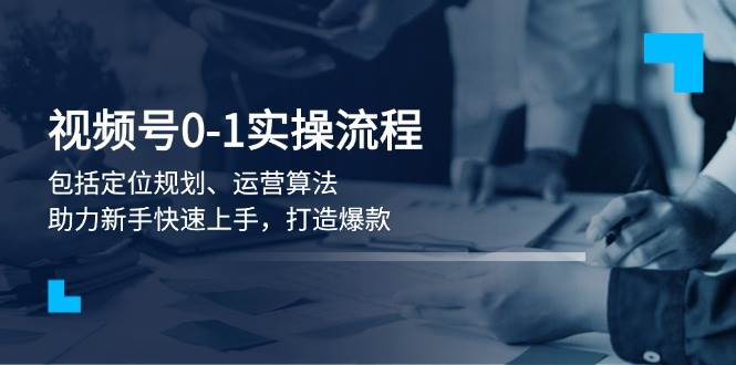 视频号0-1实战流程，包括定位规划、运营算法，助力新手快速上手，打造爆款-开心网创